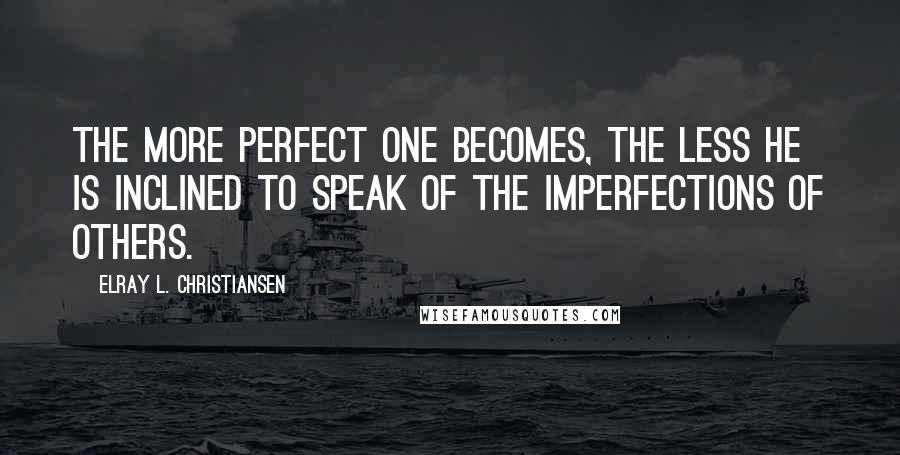 ElRay L. Christiansen Quotes: The more perfect one becomes, the less he is inclined to speak of the imperfections of others.