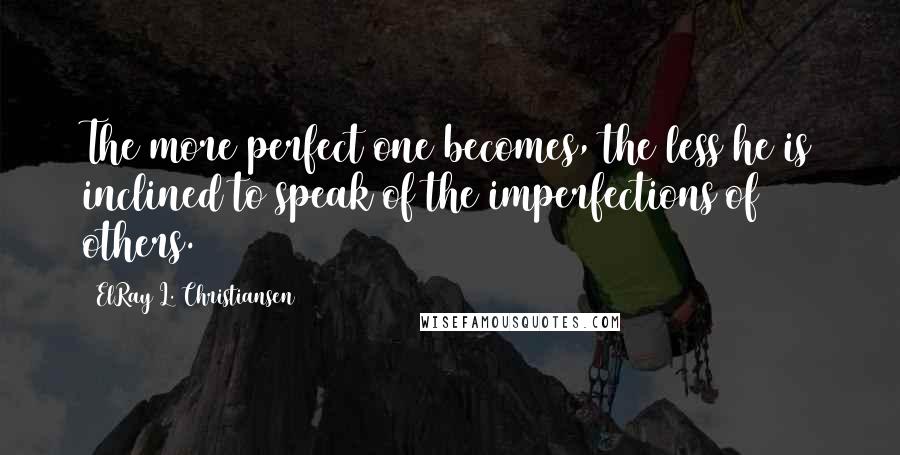 ElRay L. Christiansen Quotes: The more perfect one becomes, the less he is inclined to speak of the imperfections of others.