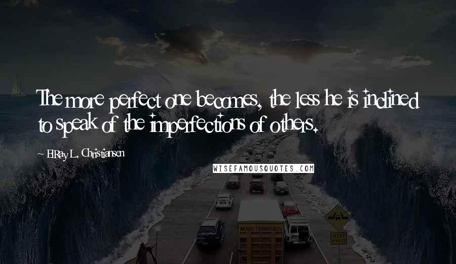 ElRay L. Christiansen Quotes: The more perfect one becomes, the less he is inclined to speak of the imperfections of others.