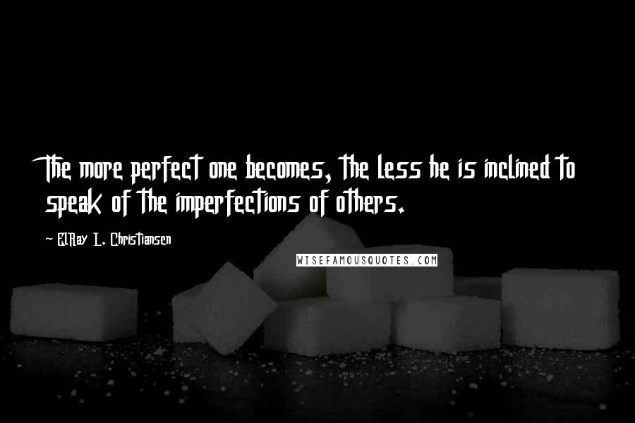 ElRay L. Christiansen Quotes: The more perfect one becomes, the less he is inclined to speak of the imperfections of others.