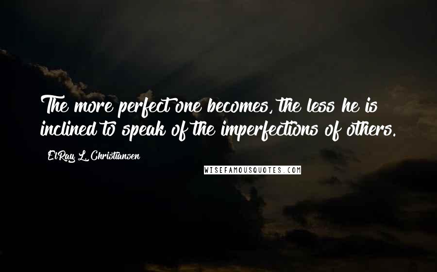 ElRay L. Christiansen Quotes: The more perfect one becomes, the less he is inclined to speak of the imperfections of others.
