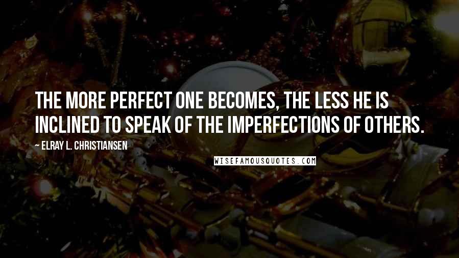 ElRay L. Christiansen Quotes: The more perfect one becomes, the less he is inclined to speak of the imperfections of others.