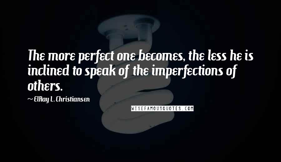 ElRay L. Christiansen Quotes: The more perfect one becomes, the less he is inclined to speak of the imperfections of others.