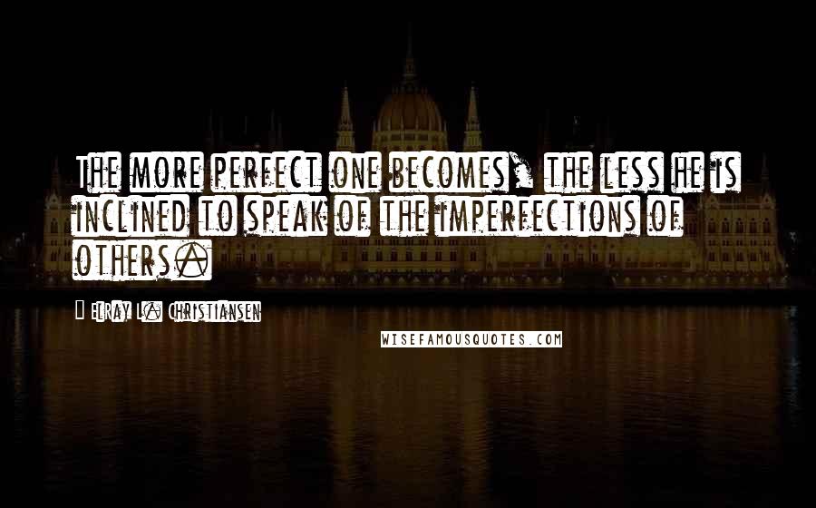 ElRay L. Christiansen Quotes: The more perfect one becomes, the less he is inclined to speak of the imperfections of others.