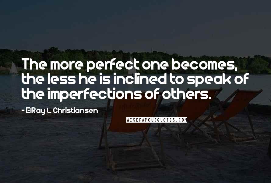 ElRay L. Christiansen Quotes: The more perfect one becomes, the less he is inclined to speak of the imperfections of others.