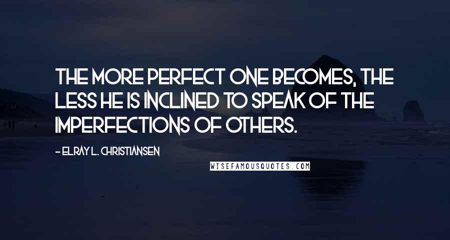 ElRay L. Christiansen Quotes: The more perfect one becomes, the less he is inclined to speak of the imperfections of others.