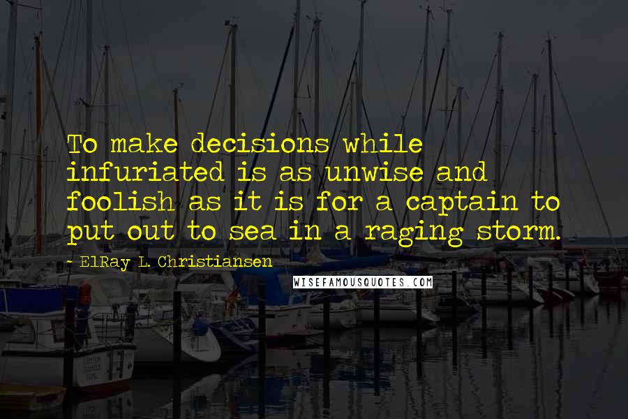 ElRay L. Christiansen Quotes: To make decisions while infuriated is as unwise and foolish as it is for a captain to put out to sea in a raging storm.