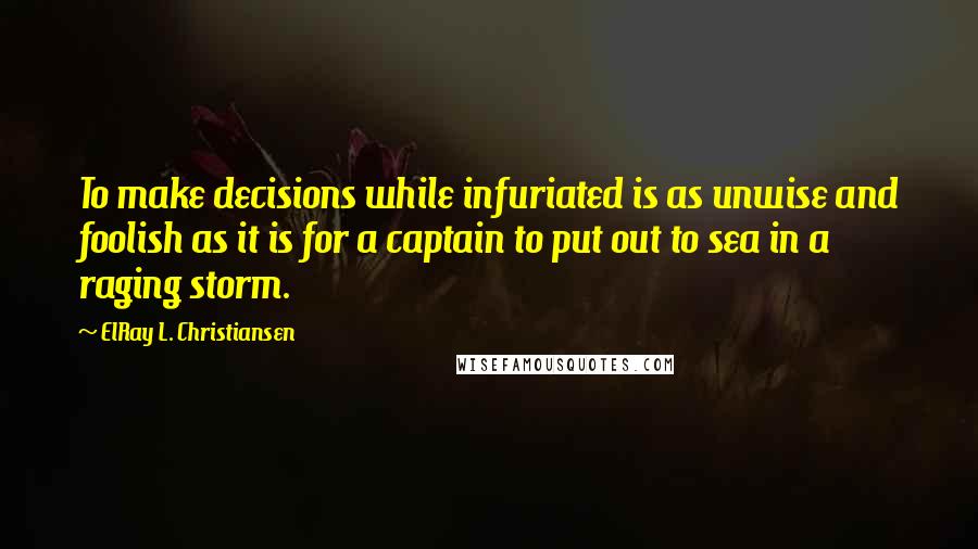 ElRay L. Christiansen Quotes: To make decisions while infuriated is as unwise and foolish as it is for a captain to put out to sea in a raging storm.