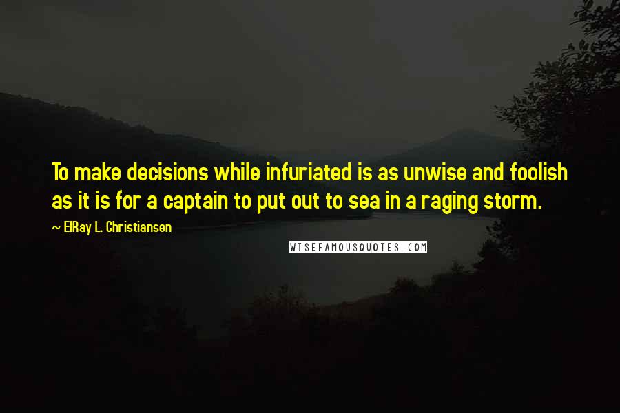 ElRay L. Christiansen Quotes: To make decisions while infuriated is as unwise and foolish as it is for a captain to put out to sea in a raging storm.