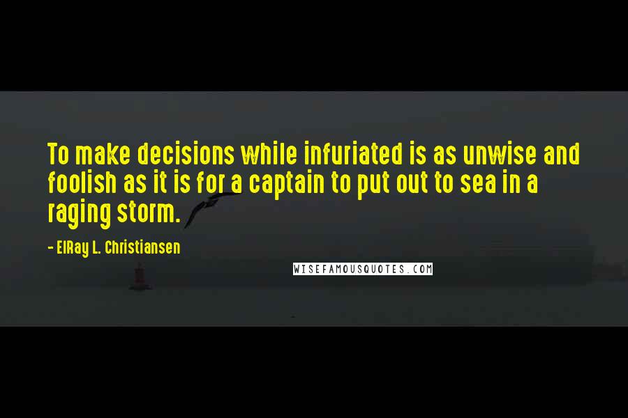 ElRay L. Christiansen Quotes: To make decisions while infuriated is as unwise and foolish as it is for a captain to put out to sea in a raging storm.