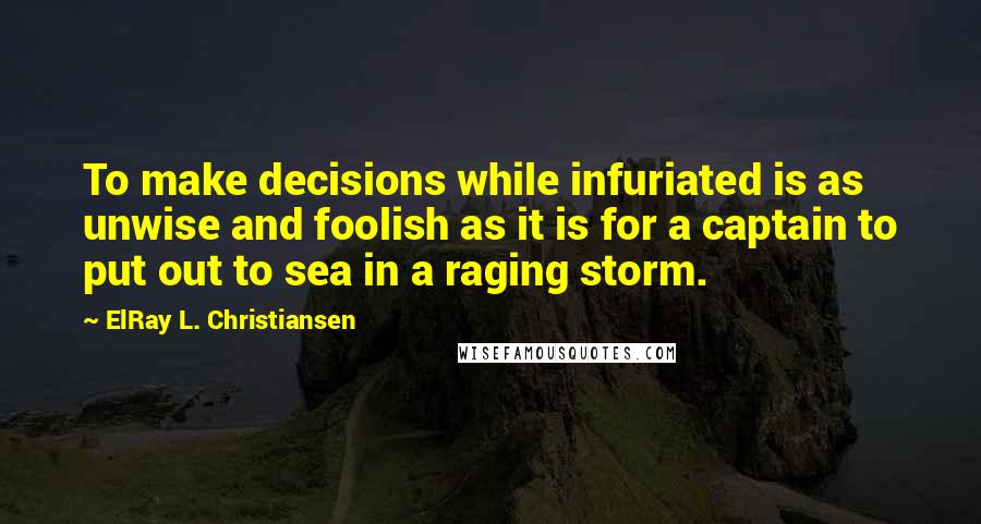 ElRay L. Christiansen Quotes: To make decisions while infuriated is as unwise and foolish as it is for a captain to put out to sea in a raging storm.