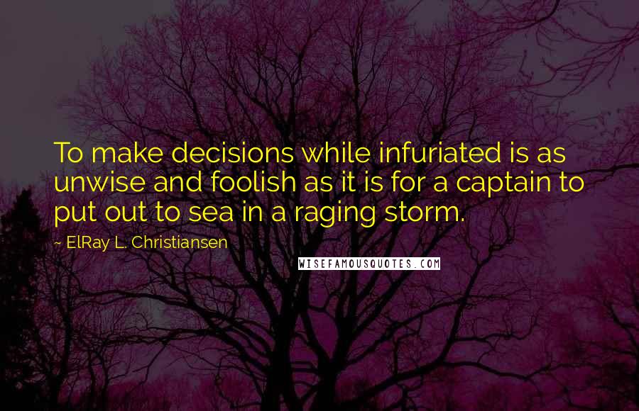 ElRay L. Christiansen Quotes: To make decisions while infuriated is as unwise and foolish as it is for a captain to put out to sea in a raging storm.