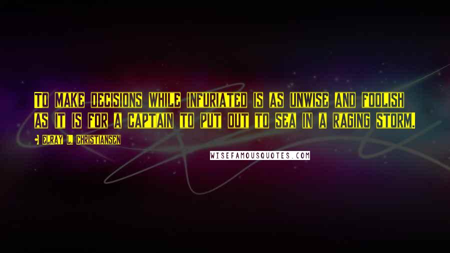 ElRay L. Christiansen Quotes: To make decisions while infuriated is as unwise and foolish as it is for a captain to put out to sea in a raging storm.