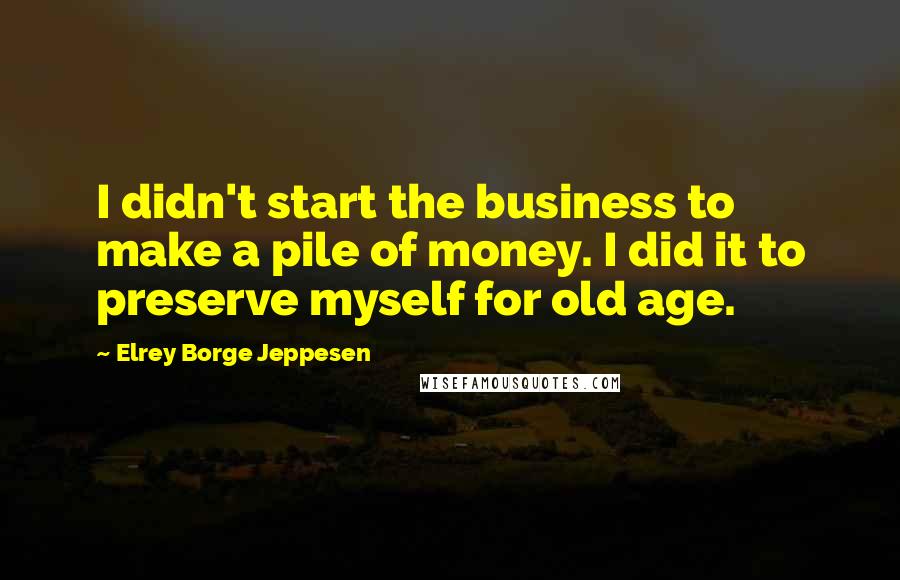 Elrey Borge Jeppesen Quotes: I didn't start the business to make a pile of money. I did it to preserve myself for old age.