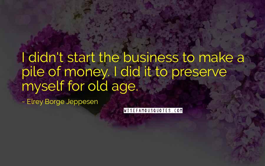 Elrey Borge Jeppesen Quotes: I didn't start the business to make a pile of money. I did it to preserve myself for old age.