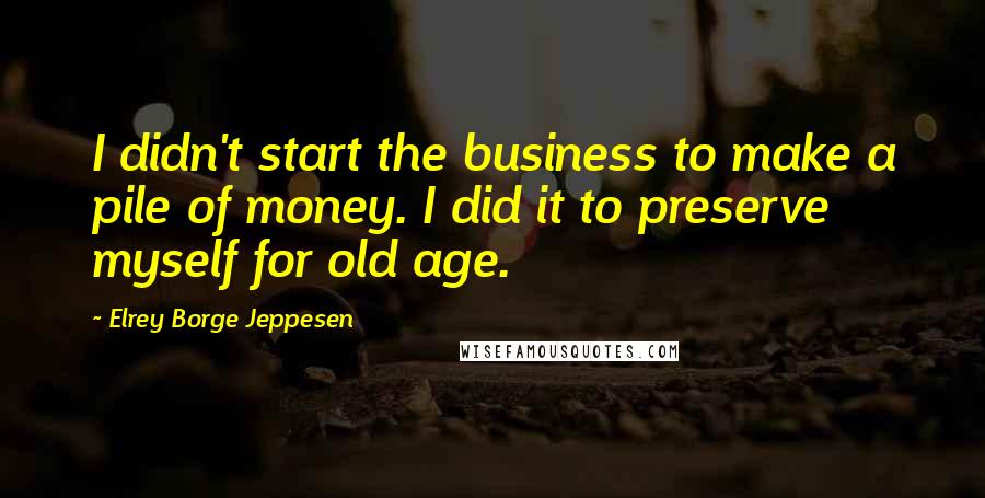 Elrey Borge Jeppesen Quotes: I didn't start the business to make a pile of money. I did it to preserve myself for old age.