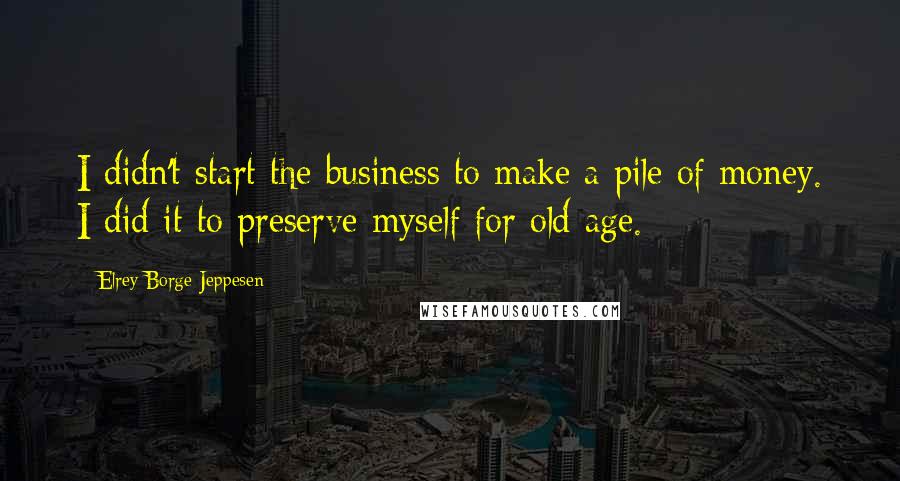 Elrey Borge Jeppesen Quotes: I didn't start the business to make a pile of money. I did it to preserve myself for old age.