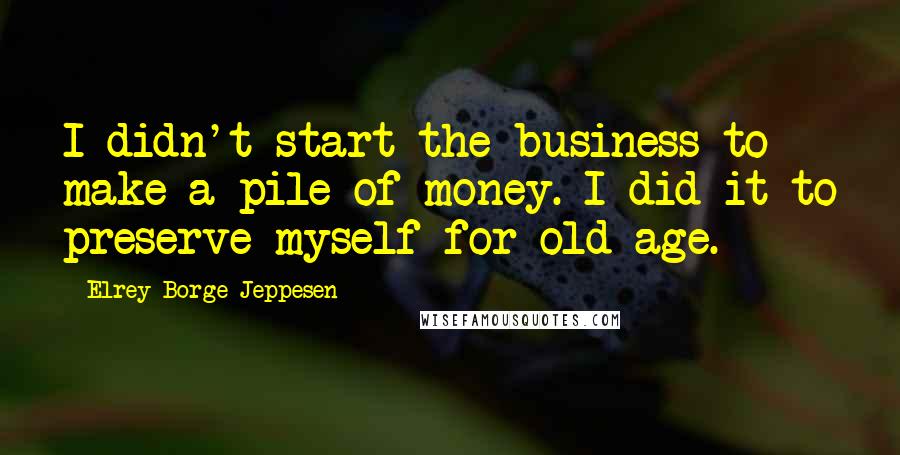 Elrey Borge Jeppesen Quotes: I didn't start the business to make a pile of money. I did it to preserve myself for old age.