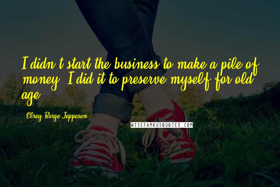 Elrey Borge Jeppesen Quotes: I didn't start the business to make a pile of money. I did it to preserve myself for old age.