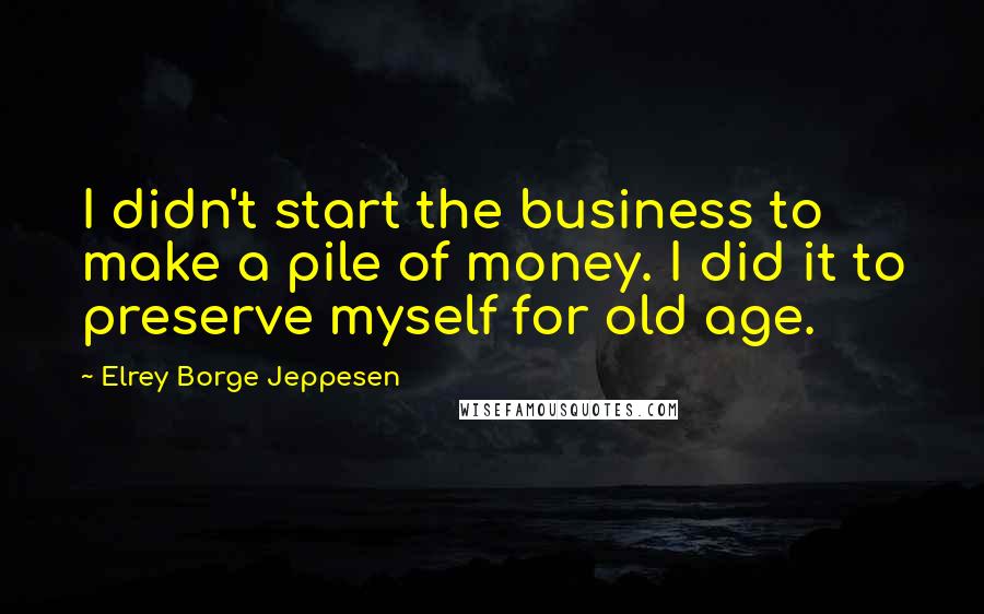 Elrey Borge Jeppesen Quotes: I didn't start the business to make a pile of money. I did it to preserve myself for old age.