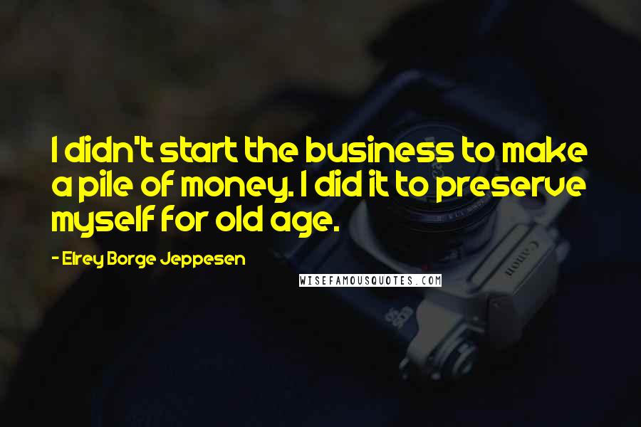 Elrey Borge Jeppesen Quotes: I didn't start the business to make a pile of money. I did it to preserve myself for old age.