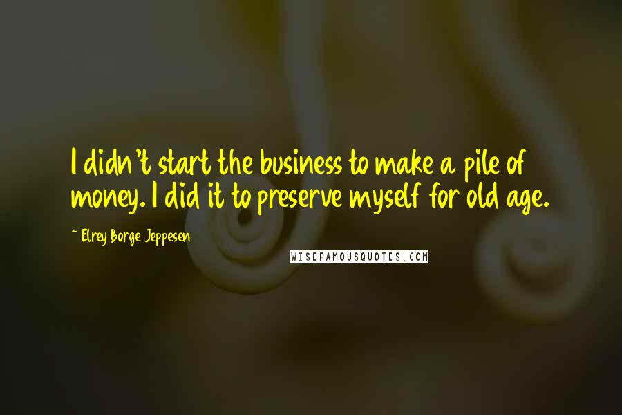 Elrey Borge Jeppesen Quotes: I didn't start the business to make a pile of money. I did it to preserve myself for old age.