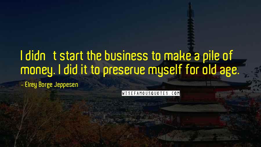 Elrey Borge Jeppesen Quotes: I didn't start the business to make a pile of money. I did it to preserve myself for old age.