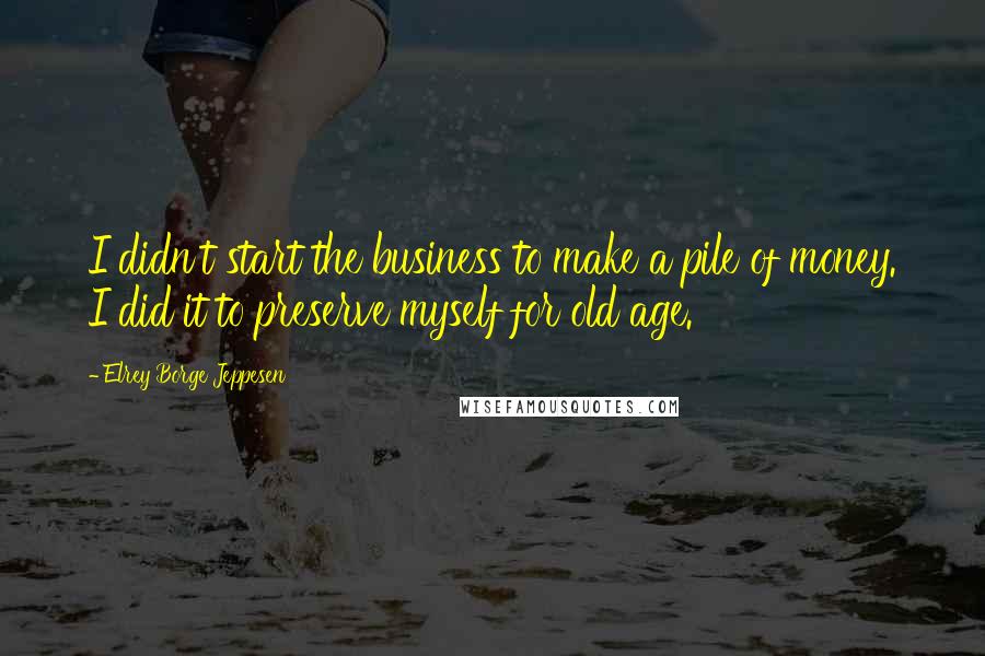 Elrey Borge Jeppesen Quotes: I didn't start the business to make a pile of money. I did it to preserve myself for old age.