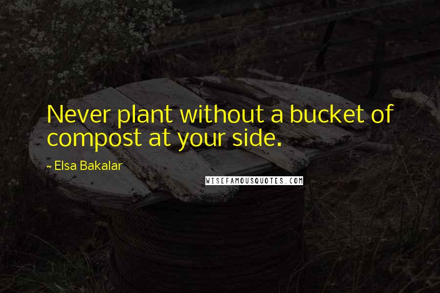 Elsa Bakalar Quotes: Never plant without a bucket of compost at your side.