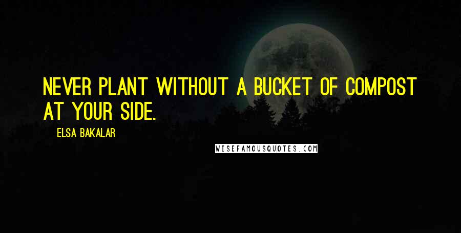 Elsa Bakalar Quotes: Never plant without a bucket of compost at your side.