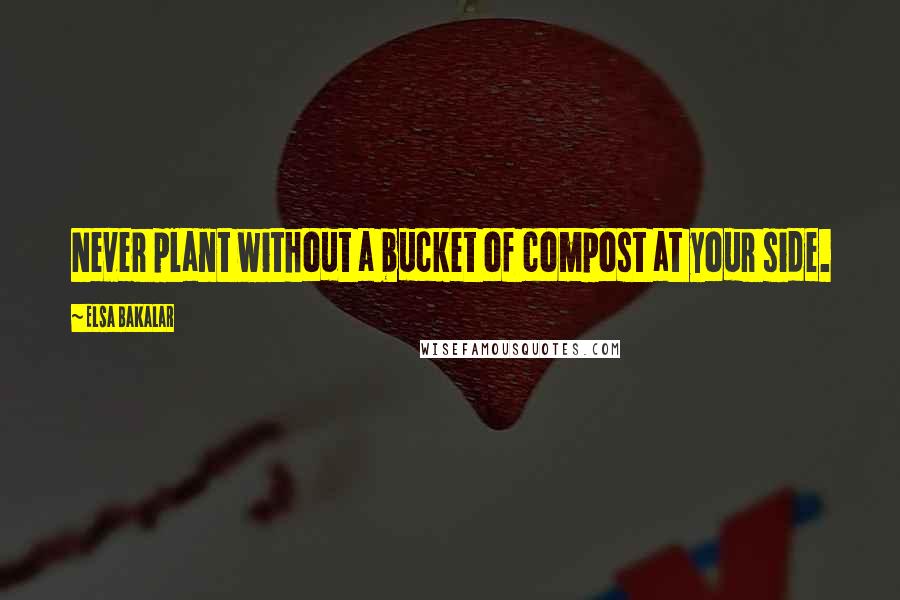 Elsa Bakalar Quotes: Never plant without a bucket of compost at your side.