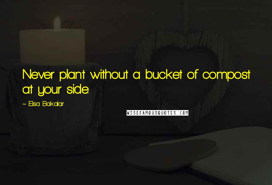 Elsa Bakalar Quotes: Never plant without a bucket of compost at your side.