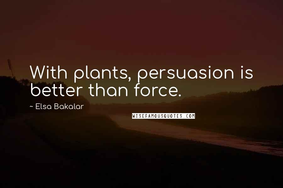 Elsa Bakalar Quotes: With plants, persuasion is better than force.