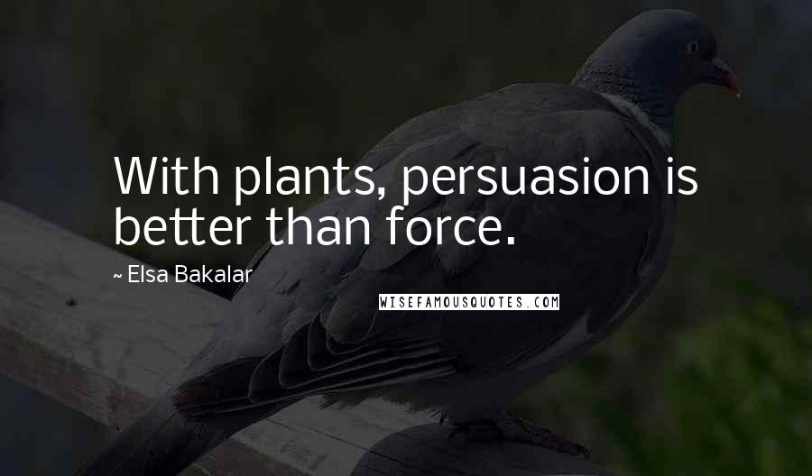 Elsa Bakalar Quotes: With plants, persuasion is better than force.