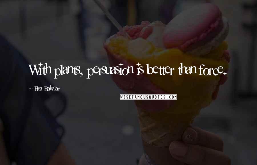 Elsa Bakalar Quotes: With plants, persuasion is better than force.