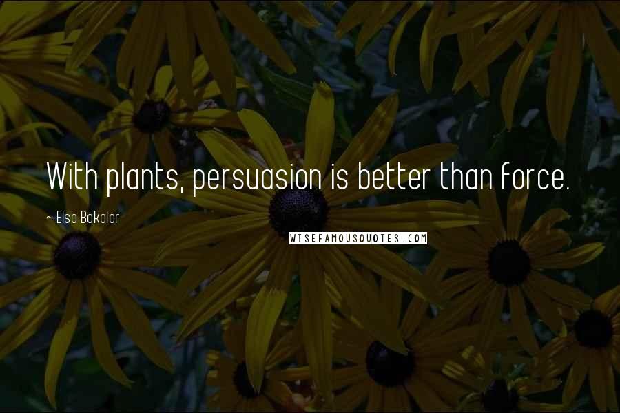 Elsa Bakalar Quotes: With plants, persuasion is better than force.