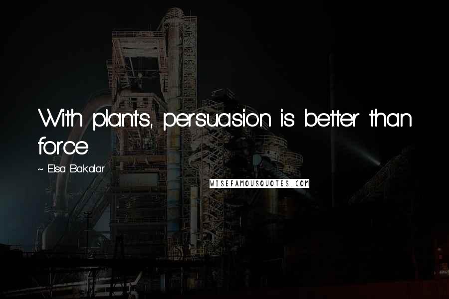 Elsa Bakalar Quotes: With plants, persuasion is better than force.