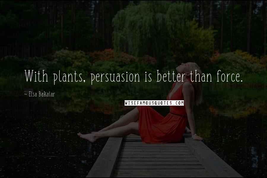 Elsa Bakalar Quotes: With plants, persuasion is better than force.