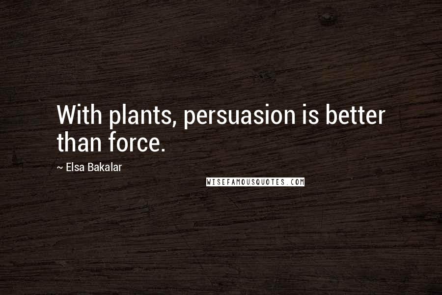 Elsa Bakalar Quotes: With plants, persuasion is better than force.