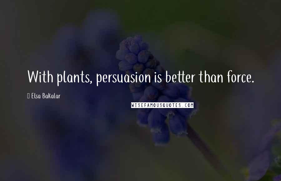Elsa Bakalar Quotes: With plants, persuasion is better than force.