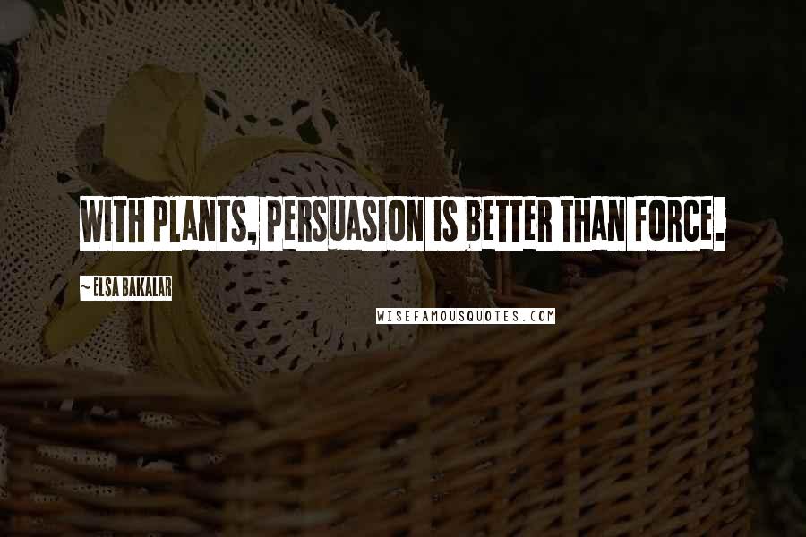 Elsa Bakalar Quotes: With plants, persuasion is better than force.