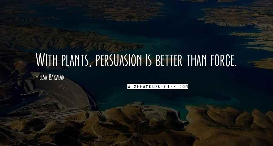 Elsa Bakalar Quotes: With plants, persuasion is better than force.
