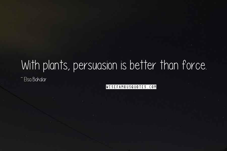 Elsa Bakalar Quotes: With plants, persuasion is better than force.