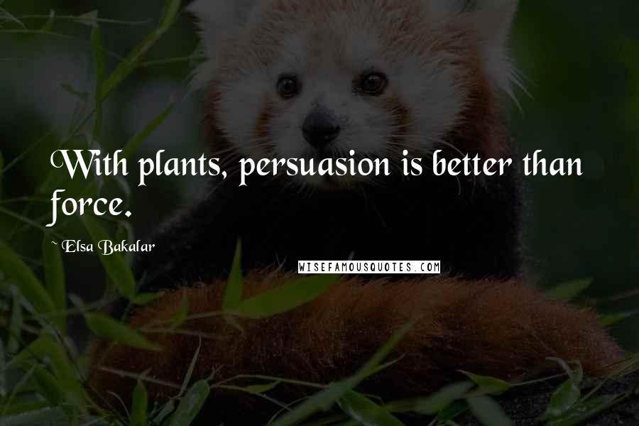 Elsa Bakalar Quotes: With plants, persuasion is better than force.