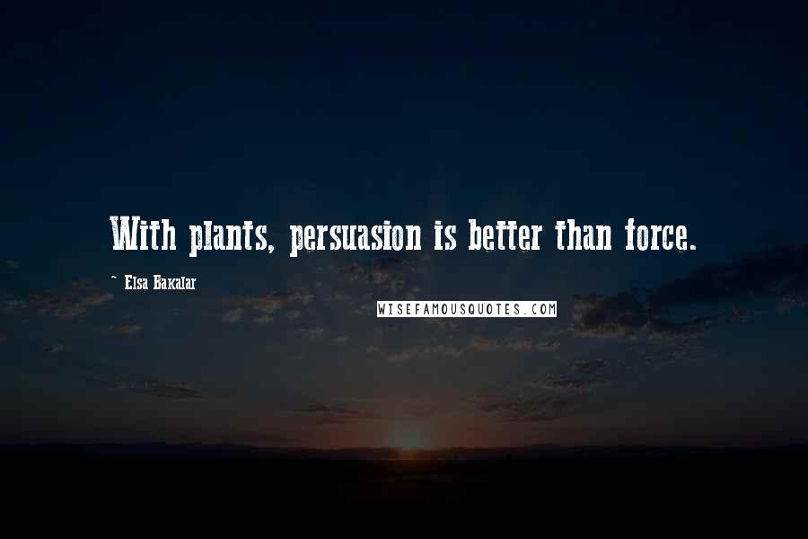 Elsa Bakalar Quotes: With plants, persuasion is better than force.