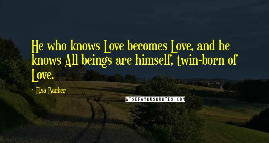 Elsa Barker Quotes: He who knows Love becomes Love, and he knows All beings are himself, twin-born of Love.