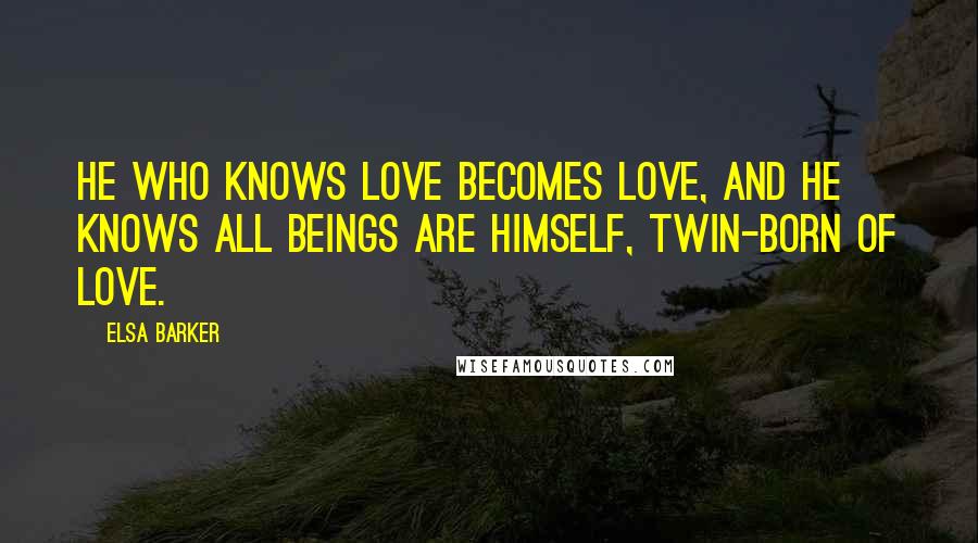 Elsa Barker Quotes: He who knows Love becomes Love, and he knows All beings are himself, twin-born of Love.