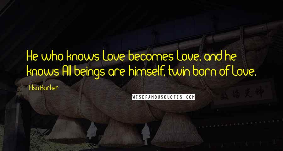 Elsa Barker Quotes: He who knows Love becomes Love, and he knows All beings are himself, twin-born of Love.