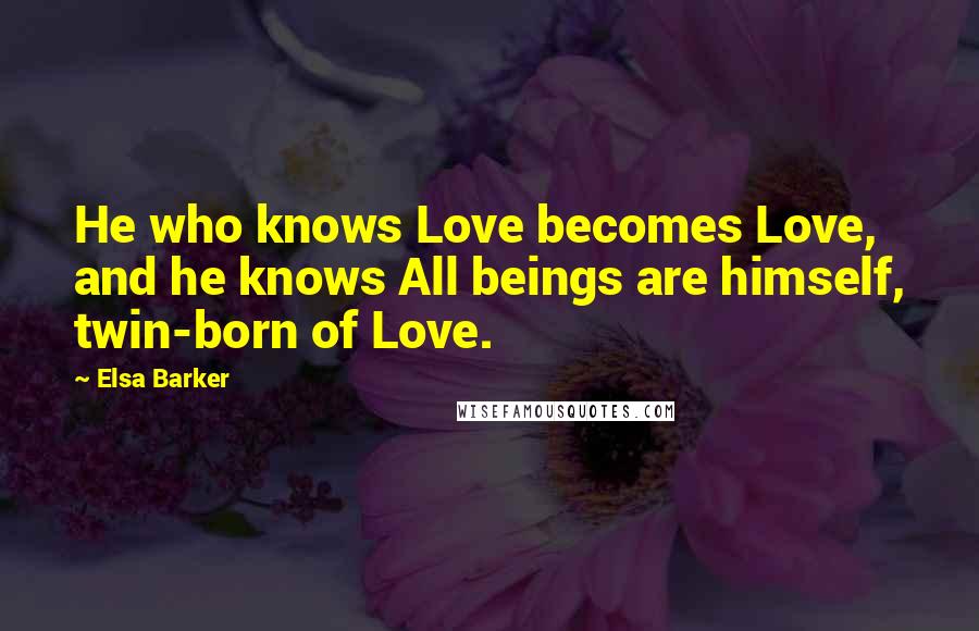Elsa Barker Quotes: He who knows Love becomes Love, and he knows All beings are himself, twin-born of Love.