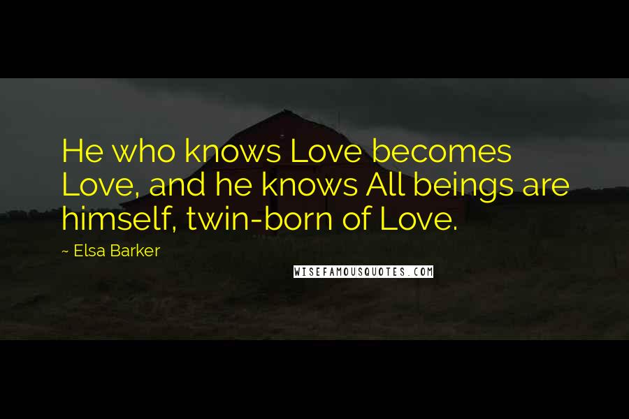 Elsa Barker Quotes: He who knows Love becomes Love, and he knows All beings are himself, twin-born of Love.